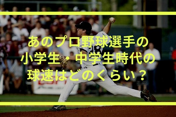 あのプロ野球選手の小学生 中学生時代の球速はどのくらいだった